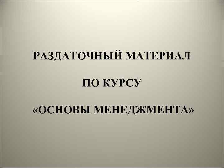 РАЗДАТОЧНЫЙ МАТЕРИАЛ ПО КУРСУ «ОСНОВЫ МЕНЕДЖМЕНТА» 