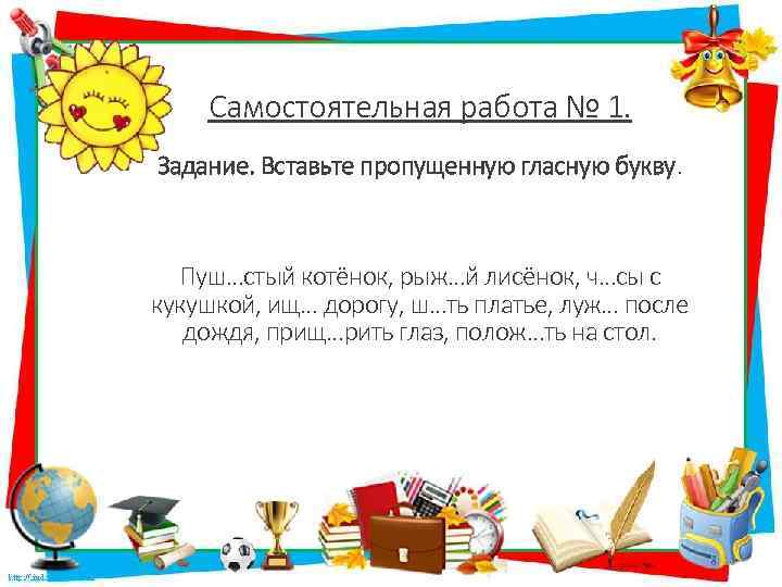 Самостоятельная работа № 1. Задание. Вставьте пропущенную гласную букву. Пуш…стый котёнок, рыж…й лисёнок, ч…сы