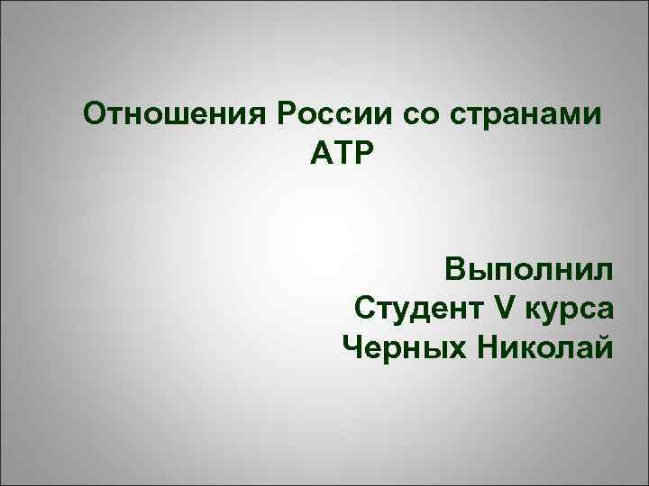 Отношения России со странами АТР Выполнил Студент V курса Черных Николай 