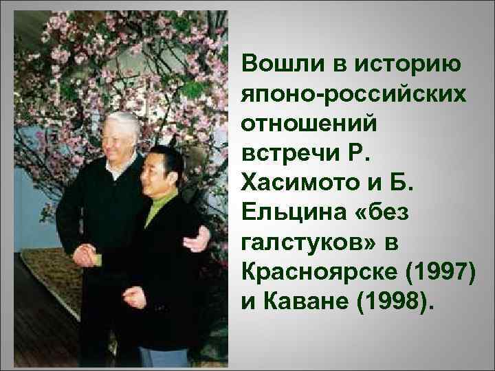 Вошли в историю японо-российских отношений встречи Р. Хасимото и Б. Ельцина «без галстуков» в