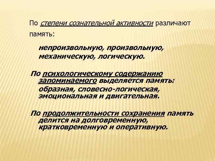 По степени сознательной активности различают память: непроизвольную, механическую, логическую. По психологическому содержанию запоминаемого выделяется