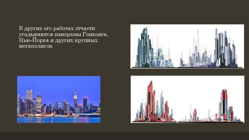 В других его работах отчасти угадываются панорамы Гонконга, Нью-Йорка и других крупных мегаполисов. 