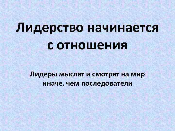 Лидерство начинается с отношения Лидеры мыслят и смотрят на мир иначе, чем последователи 