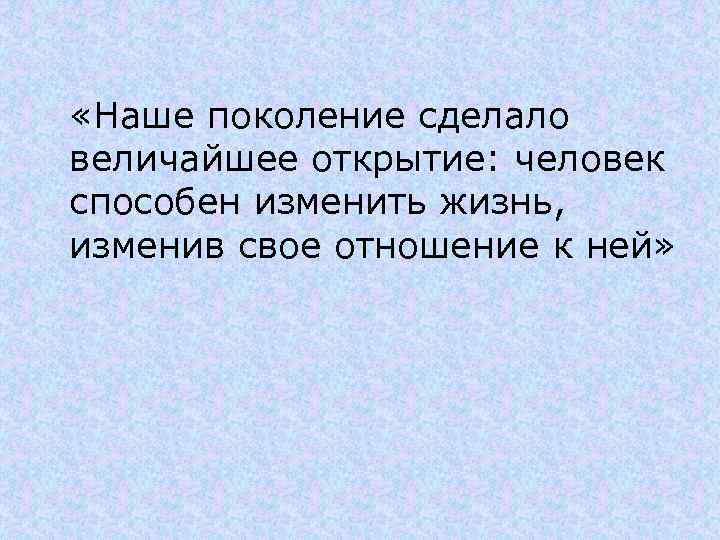  «Наше поколение сделало величайшее открытие: человек способен изменить жизнь, изменив свое отношение к