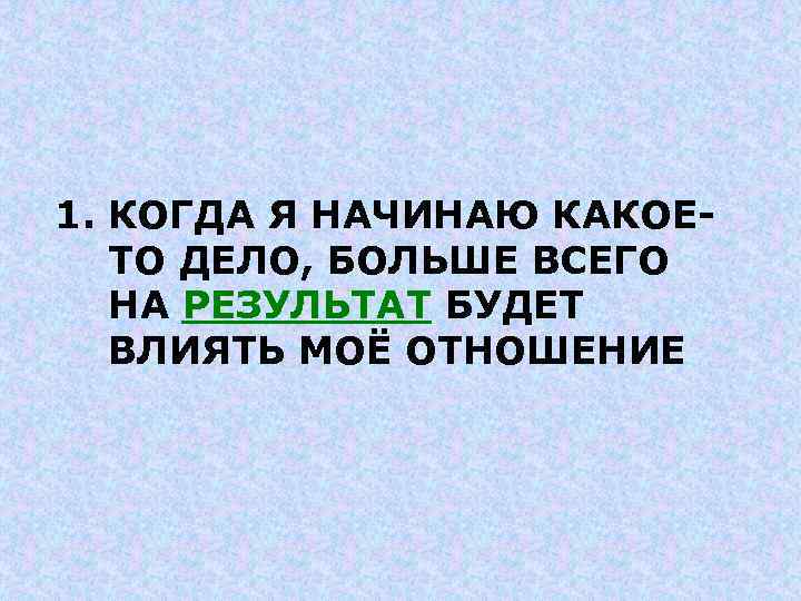 1. КОГДА Я НАЧИНАЮ КАКОЕТО ДЕЛО, БОЛЬШЕ ВСЕГО НА РЕЗУЛЬТАТ БУДЕТ ВЛИЯТЬ МОЁ ОТНОШЕНИЕ