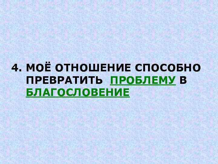 4. МОЁ ОТНОШЕНИЕ СПОСОБНО ПРЕВРАТИТЬ ПРОБЛЕМУ В БЛАГОСЛОВЕНИЕ 