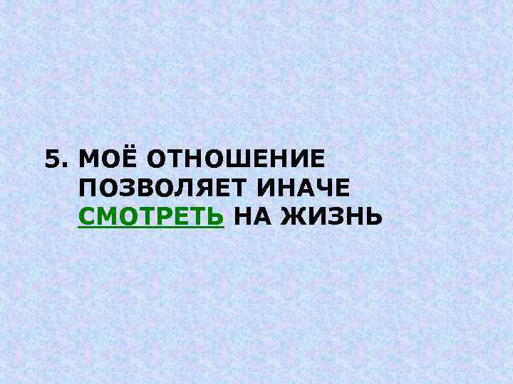 5. МОЁ ОТНОШЕНИЕ ПОЗВОЛЯЕТ ИНАЧЕ СМОТРЕТЬ НА ЖИЗНЬ 