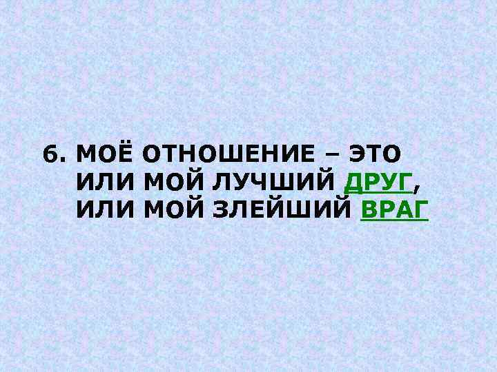 6. МОЁ ОТНОШЕНИЕ – ЭТО ИЛИ МОЙ ЛУЧШИЙ ДРУГ, ИЛИ МОЙ ЗЛЕЙШИЙ ВРАГ 