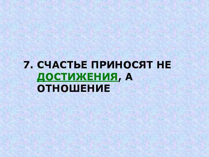 7. СЧАСТЬЕ ПРИНОСЯТ НЕ ДОСТИЖЕНИЯ, А ОТНОШЕНИЕ 