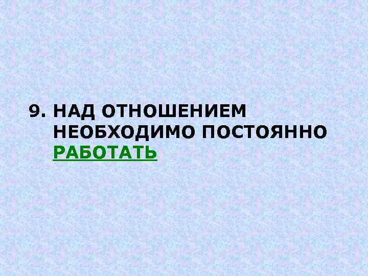 9. НАД ОТНОШЕНИЕМ НЕОБХОДИМО ПОСТОЯННО РАБОТАТЬ 