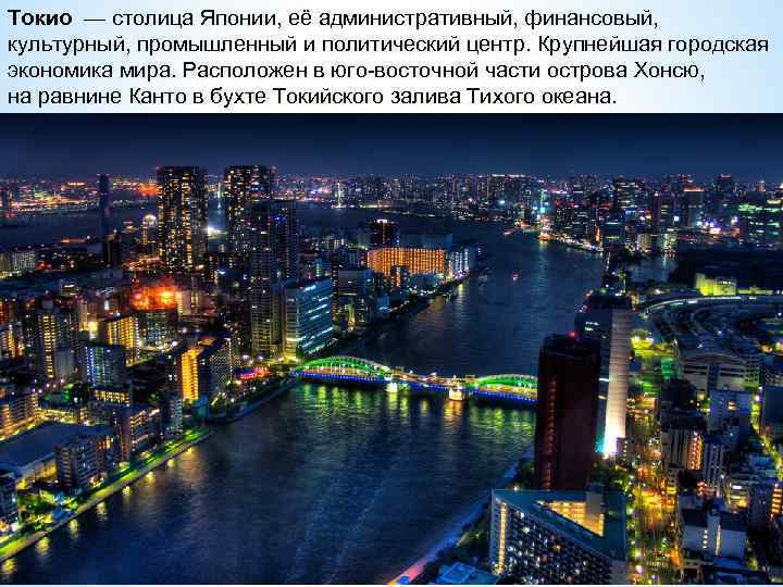 Токио — столица Японии, её административный, финансовый, культурный, промышленный и политический центр. Крупнейшая городская