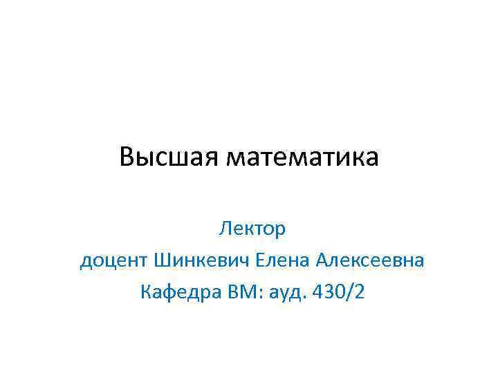 Высшая математика Лектор доцент Шинкевич Елена Алексеевна Кафедра ВМ: ауд. 430/2 