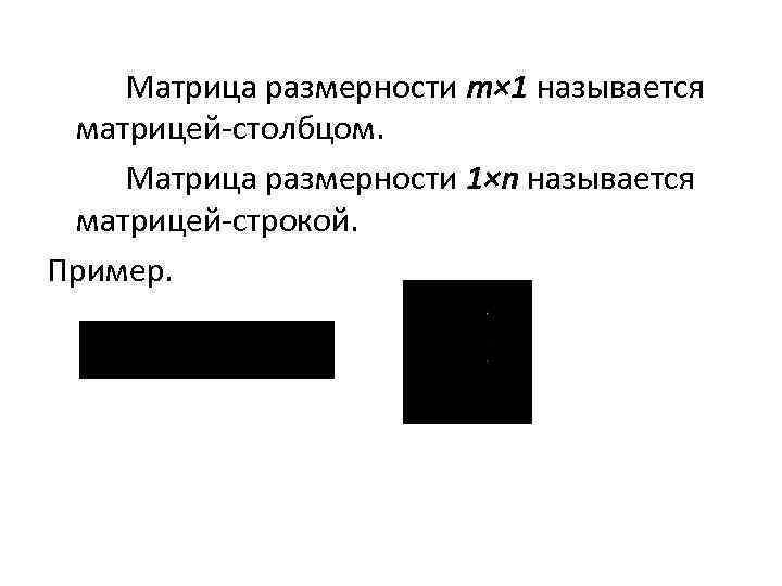 Матрица размерности m× 1 называется матрицей-столбцом. Матрица размерности 1×n называется матрицей-строкой. Пример. 
