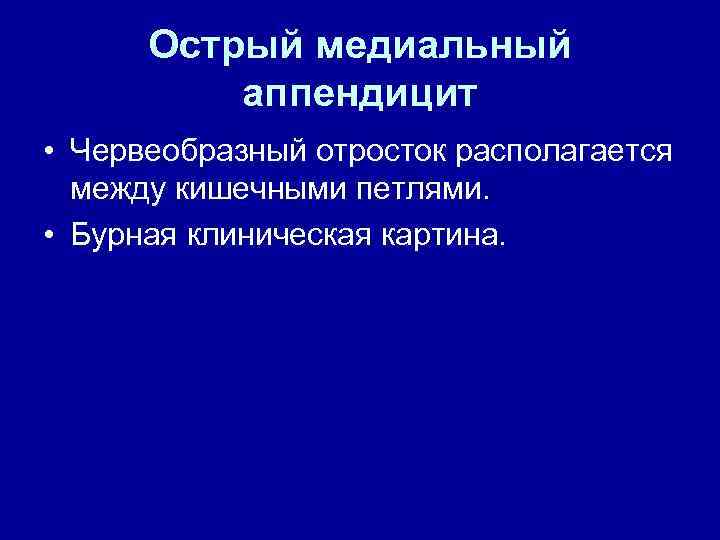 Острый медиальный аппендицит • Червеобразный отросток располагается между кишечными петлями. • Бурная клиническая картина.