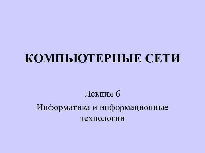 КОМПЬЮТЕРНЫЕ СЕТИ Лекция 6 Информатика и информационные технологии 