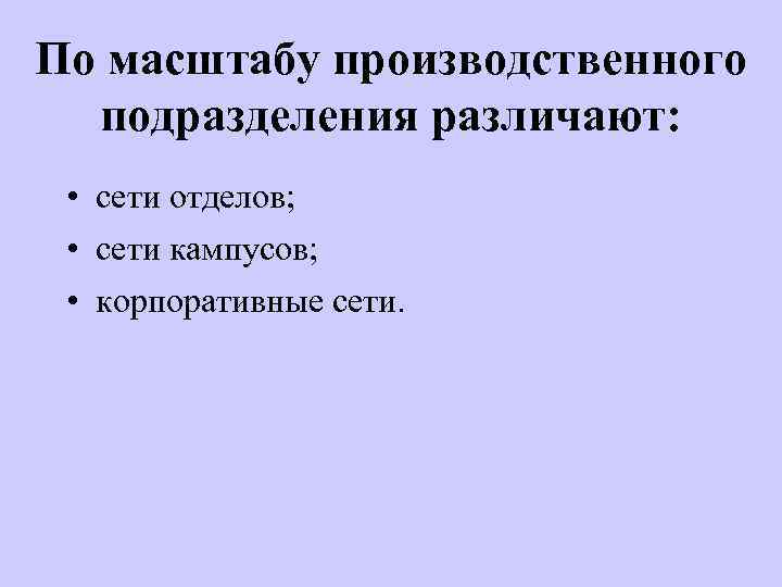 По масштабу производственного подразделения различают: • сети отделов; • сети кампусов; • корпоративные сети.