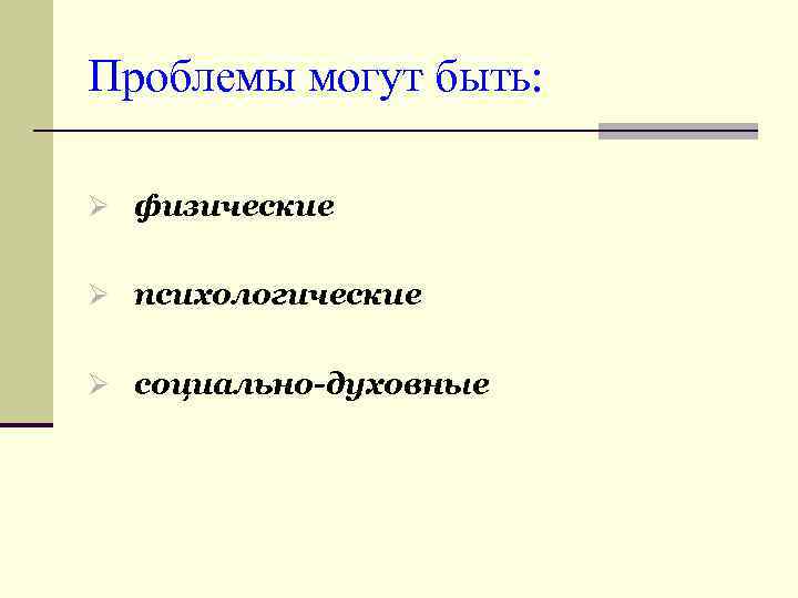 Проблемы могут быть: Ø физические Ø психологические Ø социально-духовные 