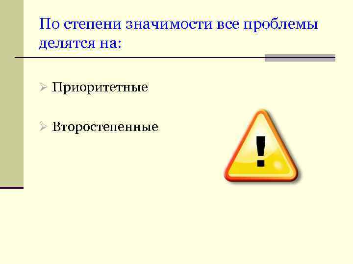 По степени значимости все проблемы делятся на: Ø Приоритетные Ø Второстепенные 