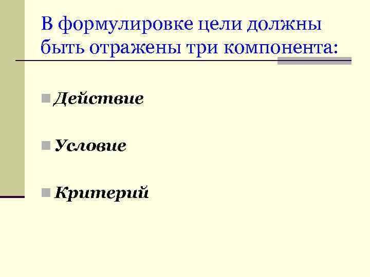 В формулировке цели должны быть отражены три компонента: n Действие n Условие n Критерий