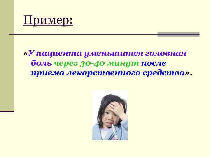 Пример: «У пациента уменьшится головная боль через 30 -40 минут после приема лекарственного средства»