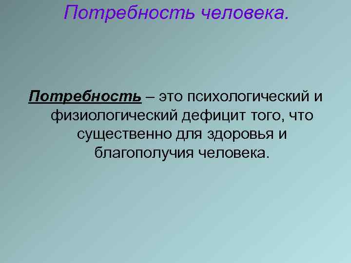 Потребность человека. Потребность – это психологический и физиологический дефицит того, что существенно для здоровья