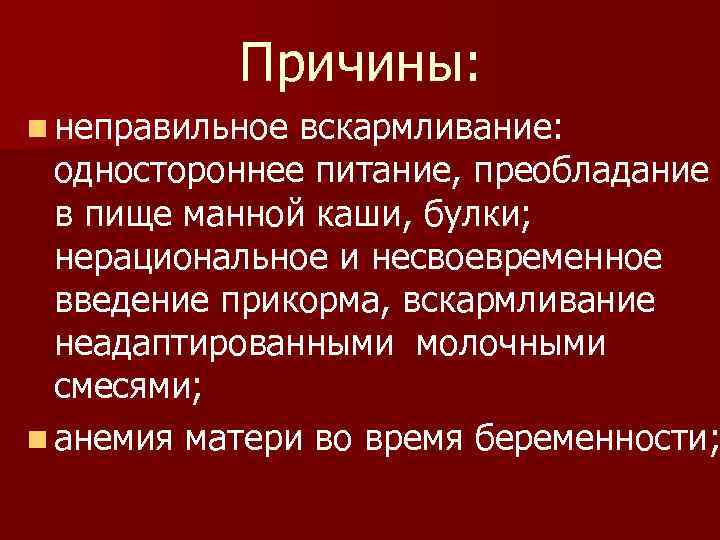 Причины: n неправильное вскармливание: одностороннее питание, преобладание в пище манной каши, булки; нерациональное и