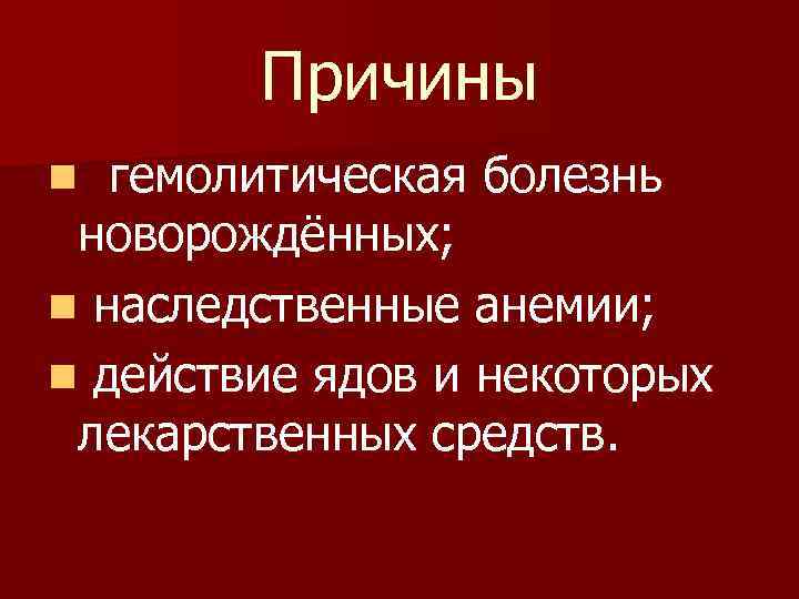 Причины гемолитическая болезнь новорождённых; n наследственные анемии; n действие ядов и некоторых лекарственных средств.