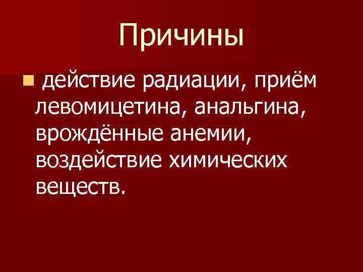 Причины действие радиации, приём левомицетина, анальгина, врождённые анемии, воздействие химических веществ. n 