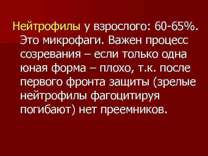 Нейтрофилы у взрослого: 60 -65%. Это микрофаги. Важен процесс созревания – если только одна