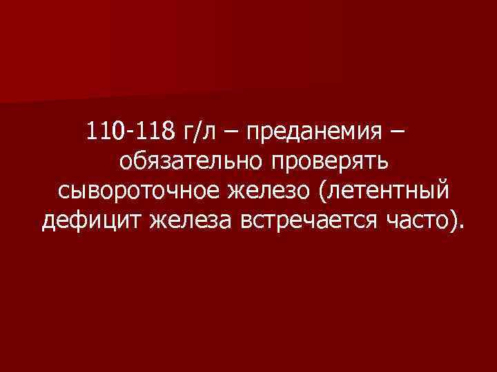 110 -118 г/л – преданемия – обязательно проверять сывороточное железо (летентный дефицит железа встречается