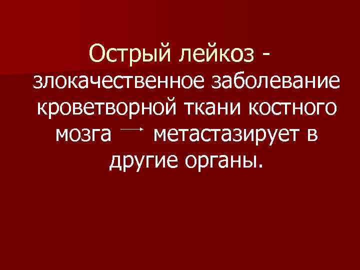 Острый лейкоз - злокачественное заболевание кроветворной ткани костного мозга метастазирует в другие органы. 