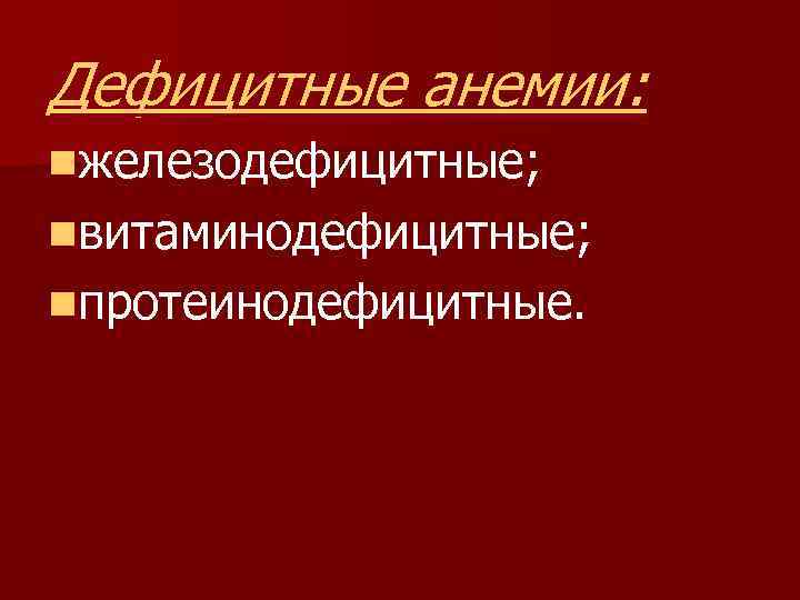 Дефицитные анемии: nжелезодефицитные; nвитаминодефицитные; nпротеинодефицитные. 