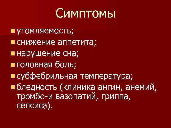 Симптомы n утомляемость; n снижение аппетита; n нарушение сна; n головная боль; n субфебрильная