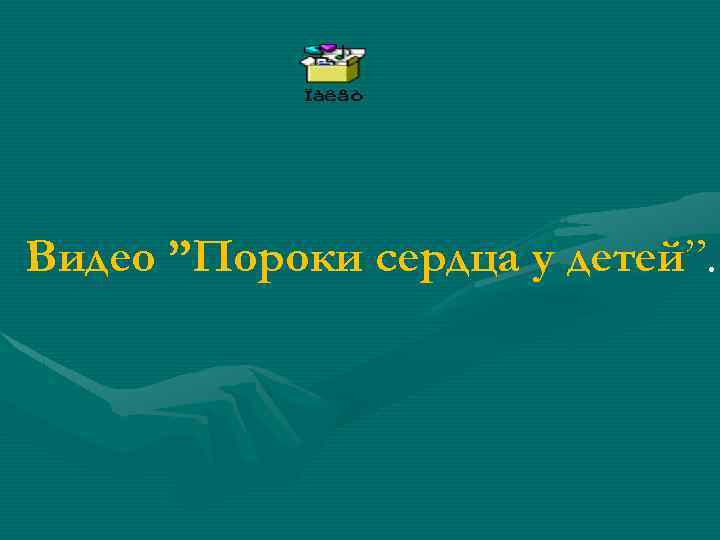 Видео ”Пороки сердца у детей”. 