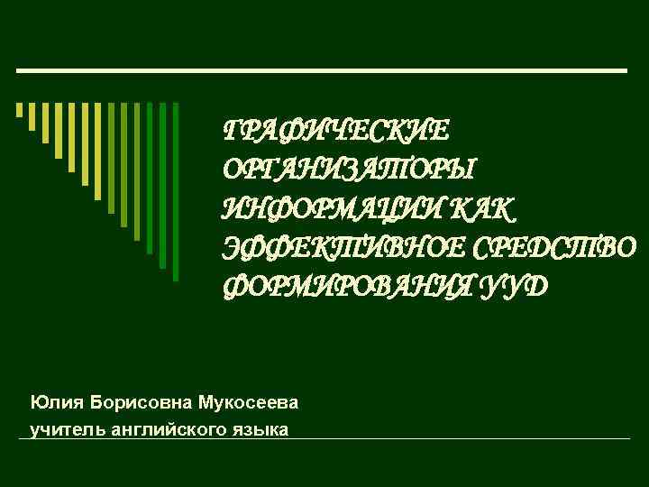 ГРАФИЧЕСКИЕ ОРГАНИЗАТОРЫ ИНФОРМАЦИИ КАК ЭФФЕКТИВНОЕ СРЕДСТВО ФОРМИРОВАНИЯ УУД Юлия Борисовна Мукосеева учитель английского языка