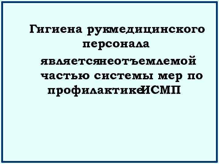 Гигиена рукмедицинского персонала являетсянеотъемлемой частью системы мер по профилактике ИСМП 
