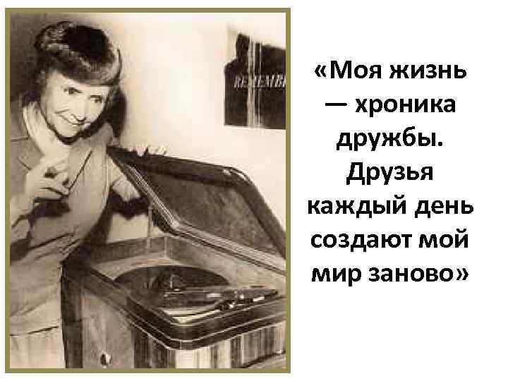  «Моя жизнь — хроника дружбы. Друзья каждый день создают мой мир заново» 