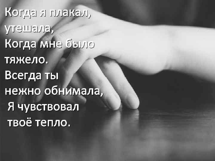 Когда я плакал, утешала, Когда мне было тяжело. Всегда ты нежно обнимала, Я чувствовал