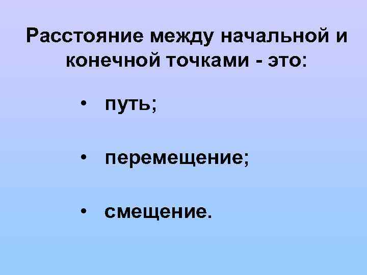 Расстояние между начальной и конечной точками - это: • путь; • перемещение; • смещение.