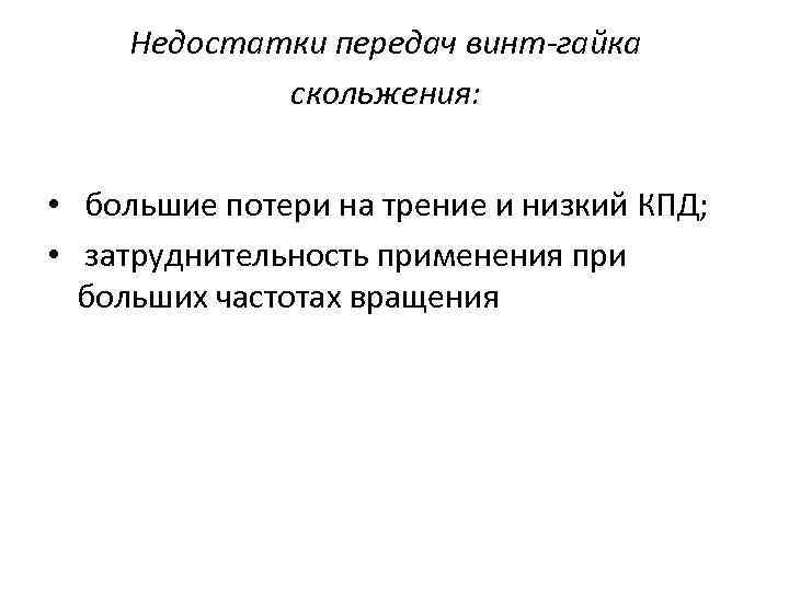 Недостатки передач винт-гайка скольжения: • большие потери на трение и низкий КПД; • затруднительность