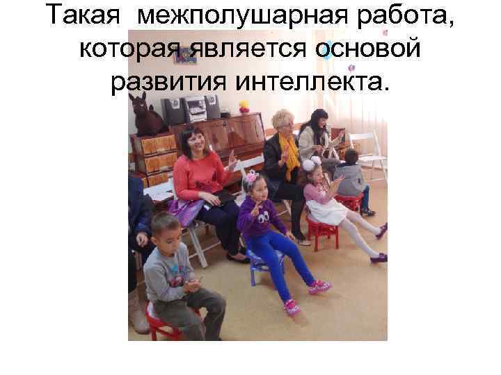 Такая межполушарная работа, которая является основой развития интеллекта. 
