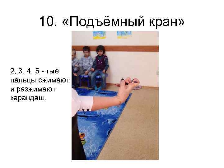 10. «Подъёмный кран» 2, 3, 4, 5 - тые пальцы сжимают и разжимают карандаш.