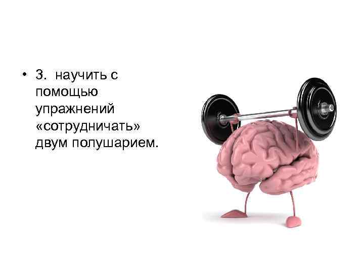  • 3. научить с помощью упражнений «сотрудничать» двум полушарием. 