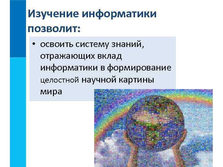 Изучение информатики позволит: • освоить систему знаний, отражающих вклад информатики в формирование целостной научной