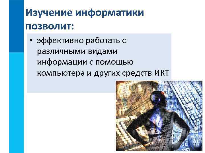Изучение информатики позволит: • эффективно работать с различными видами информации с помощью компьютера и