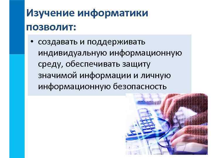 Изучение информатики позволит: • создавать и поддерживать индивидуальную информационную среду, обеспечивать защиту значимой информации