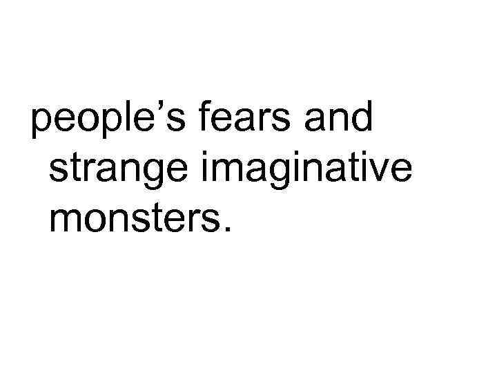 people’s fears and strange imaginative monsters. 