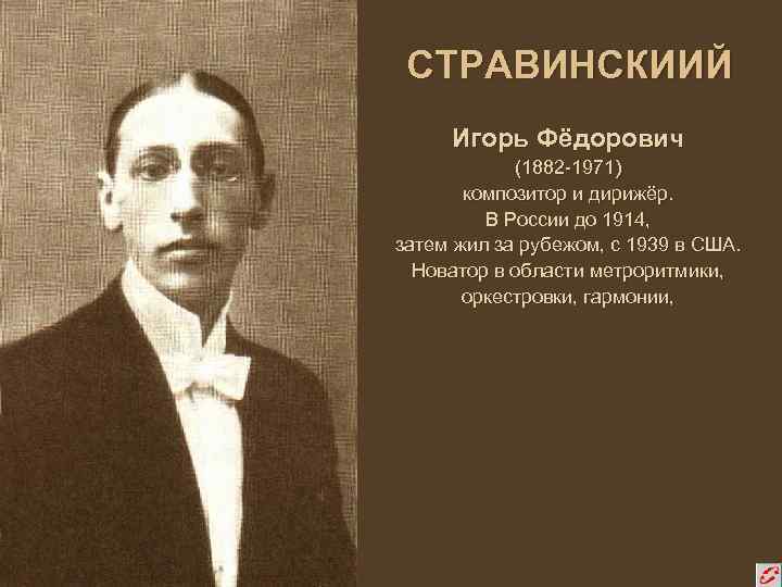 СТРАВИНСКИИЙ Игорь Фёдорович (1882 -1971) композитор и дирижёр. В России до 1914, затем жил
