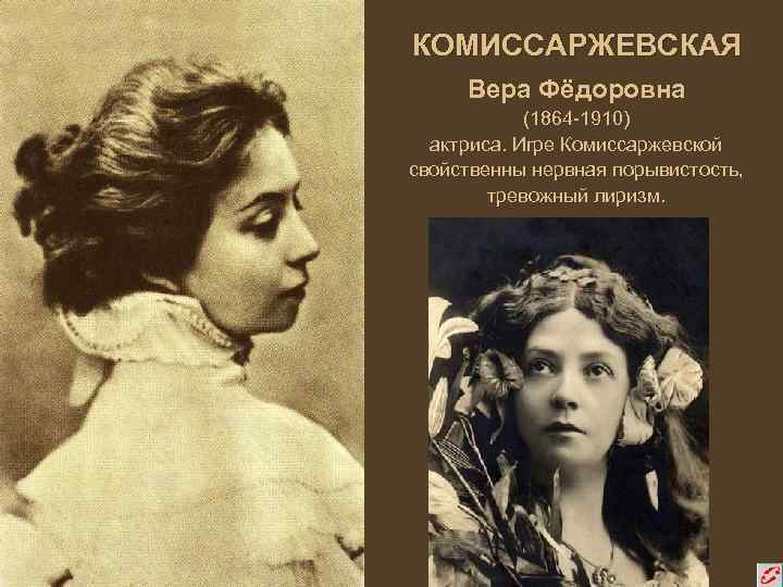 КОМИССАРЖЕВСКАЯ Вера Фёдоровна (1864 -1910) актриса. Игре Комиссаржевской свойственны нервная порывистость, тревожный лиризм. 