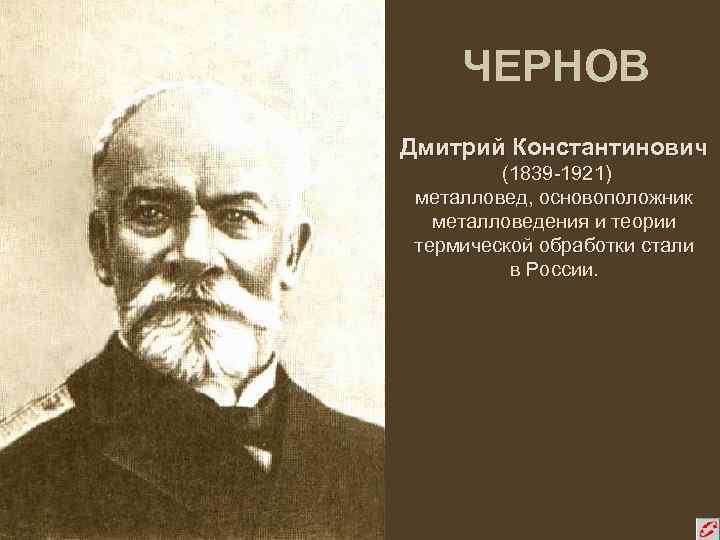 ЧЕРНОВ Дмитрий Константинович (1839 -1921) металловед, основоположник металловедения и теории термической обработки стали в